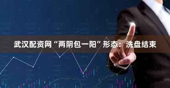 武汉配资网“两阴包一阳”形态：洗盘结束