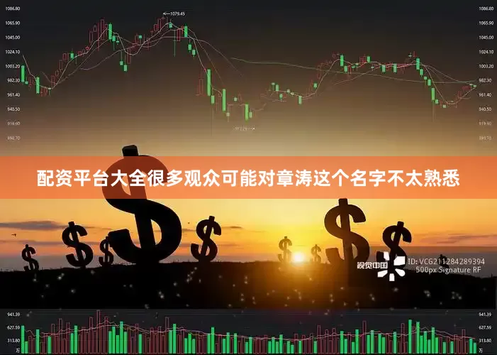 配资平台大全很多观众可能对章涛这个名字不太熟悉