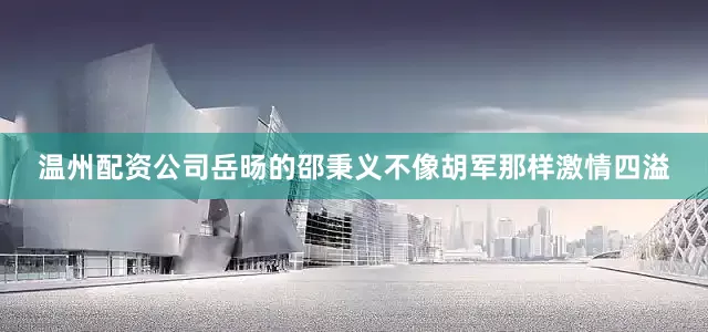 温州配资公司岳旸的邵秉义不像胡军那样激情四溢