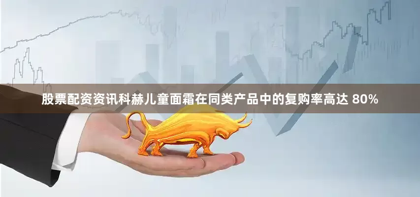 股票配资资讯科赫儿童面霜在同类产品中的复购率高达 80%
