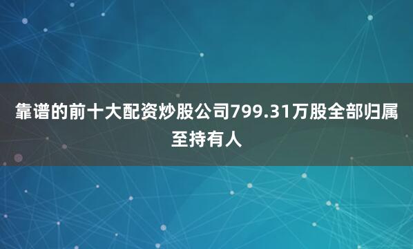 靠谱的前十大配资炒股公司799.31万股全部归属至持有人