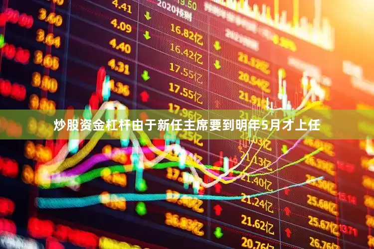炒股资金杠杆由于新任主席要到明年5月才上任