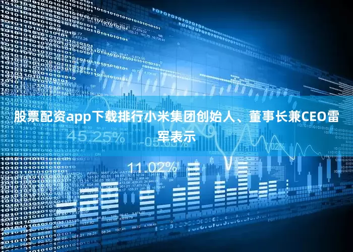 股票配资app下载排行小米集团创始人、董事长兼CEO雷军表示