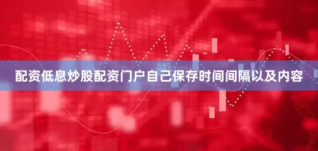 配资低息炒股配资门户自己保存时间间隔以及内容