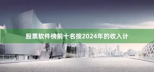 股票软件榜前十名按2024年的收入计