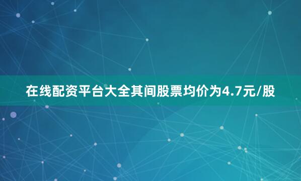 在线配资平台大全其间股票均价为4.7元/股