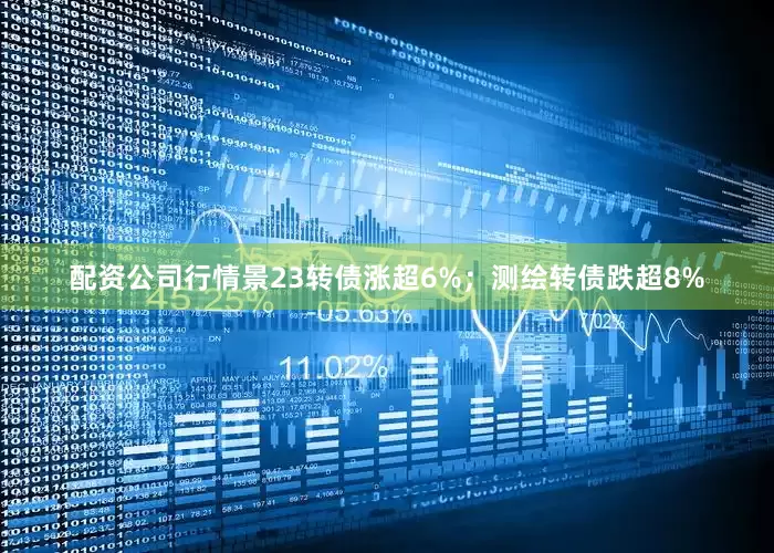 配资公司行情景23转债涨超6%；测绘转债跌超8%