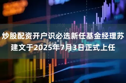 炒股配资开户识必选新任基金经理苏建文于2025年7月3日正式上任