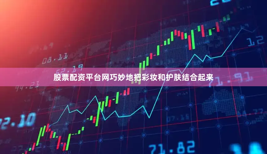 股票配资平台网巧妙地把彩妆和护肤结合起来