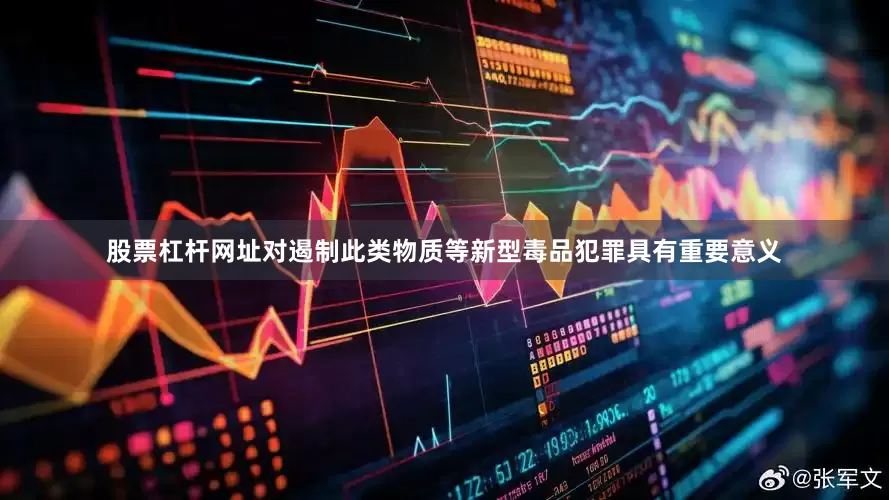 股票杠杆网址对遏制此类物质等新型毒品犯罪具有重要意义
