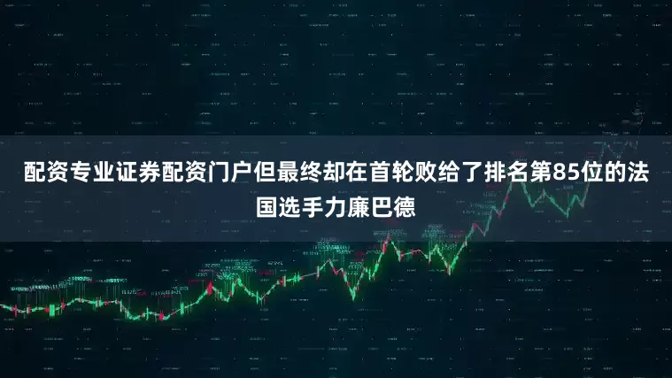 配资专业证券配资门户但最终却在首轮败给了排名第85位的法国选手力廉巴德