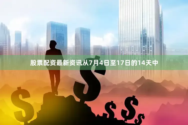 股票配资最新资讯从7月4日至17日的14天中