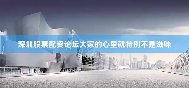深圳股票配资论坛大家的心里就特别不是滋味