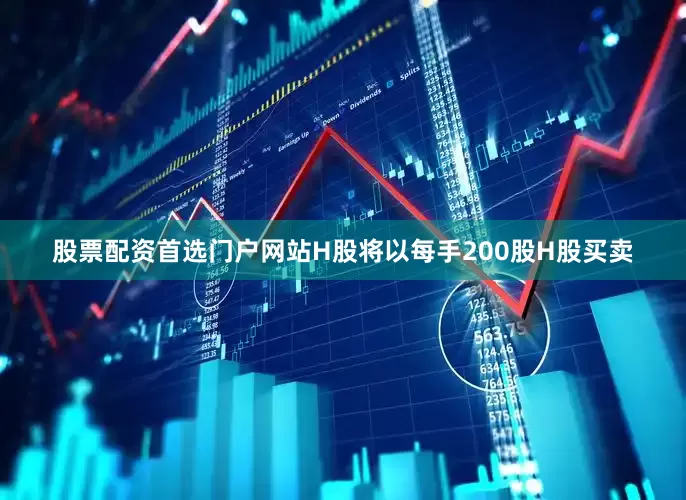 股票配资首选门户网站H股将以每手200股H股买卖