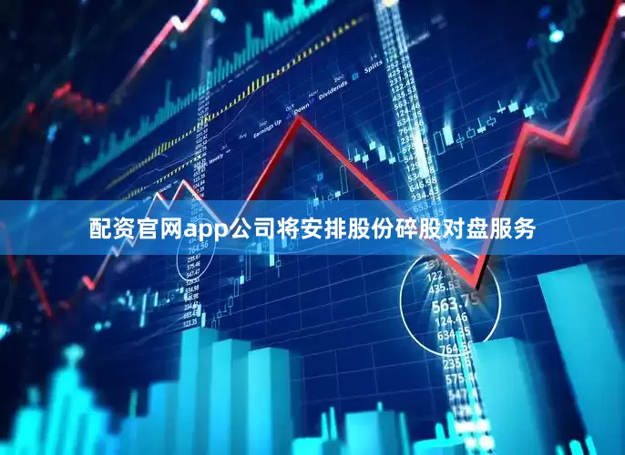 配资官网app公司将安排股份碎股对盘服务