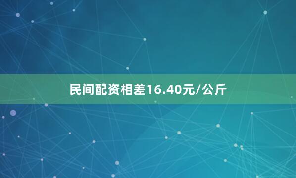 民间配资相差16.40元/公斤