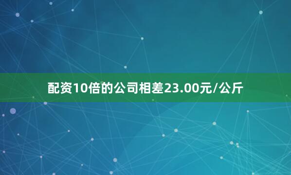 配资10倍的公司相差23.00元/公斤