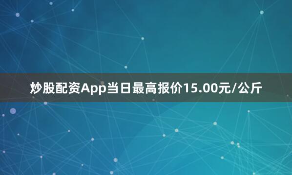 炒股配资App当日最高报价15.00元/公斤