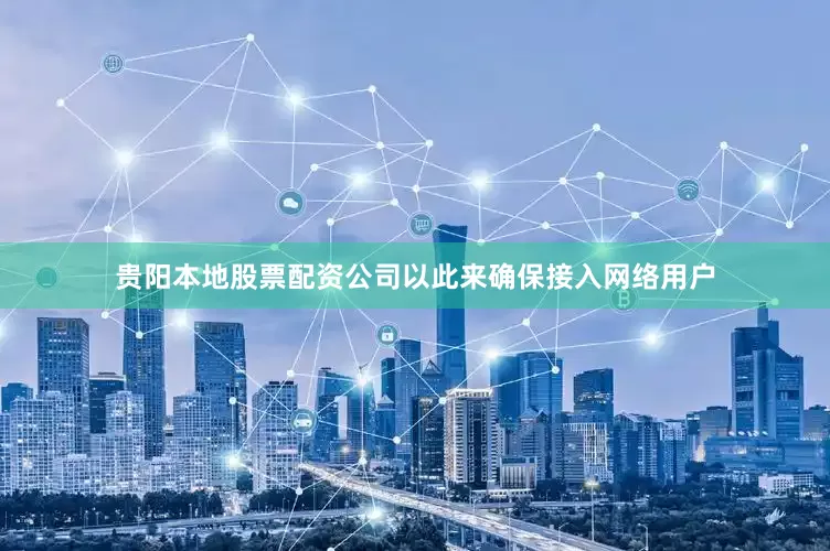 贵阳本地股票配资公司以此来确保接入网络用户