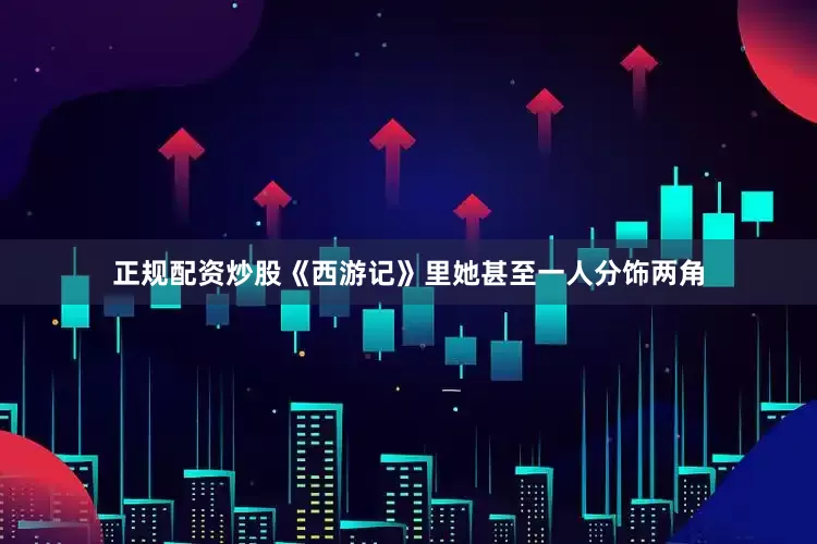 正规配资炒股《西游记》里她甚至一人分饰两角