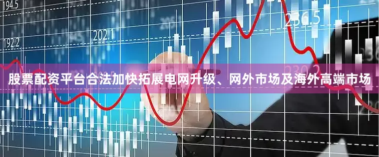 股票配资平台合法加快拓展电网升级、网外市场及海外高端市场