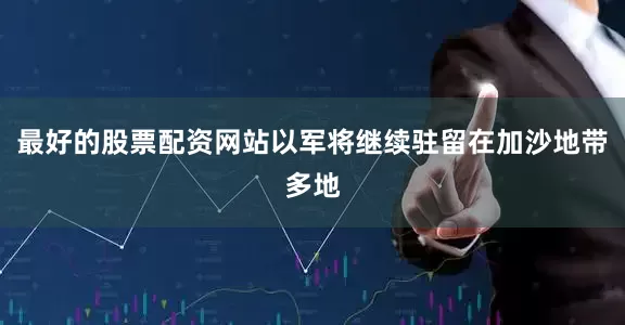 最好的股票配资网站以军将继续驻留在加沙地带多地