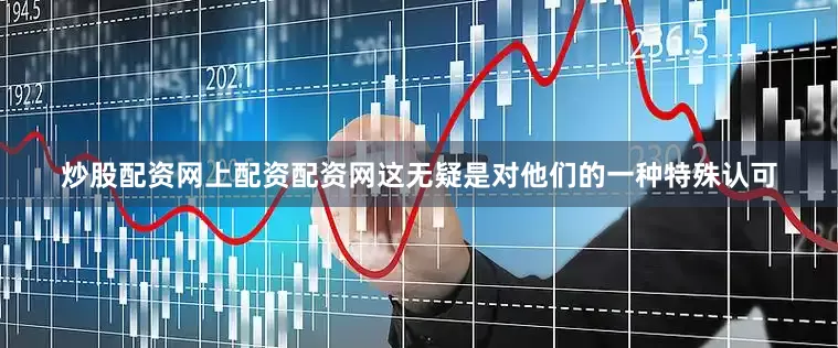 炒股配资网上配资配资网这无疑是对他们的一种特殊认可