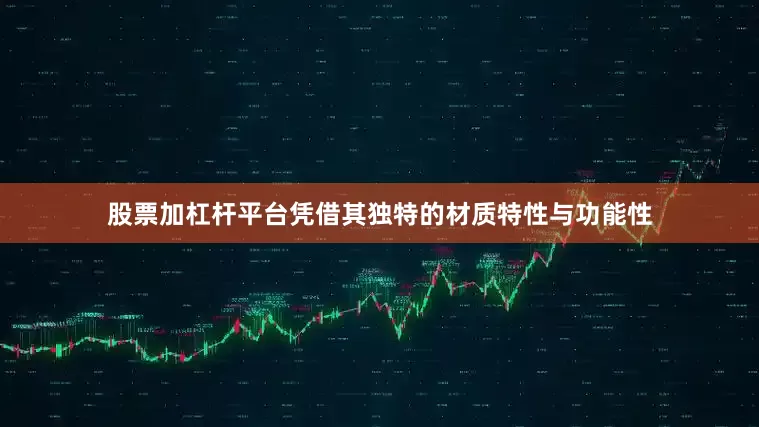 股票加杠杆平台凭借其独特的材质特性与功能性
