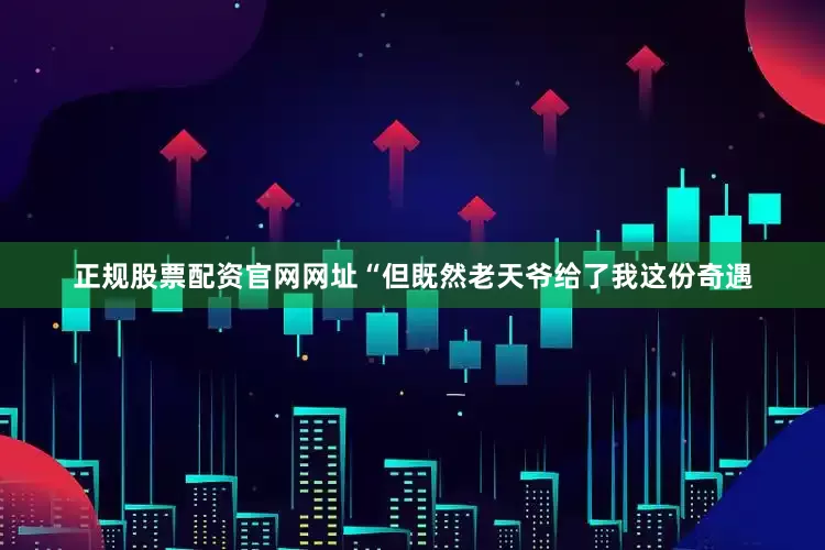 正规股票配资官网网址“但既然老天爷给了我这份奇遇