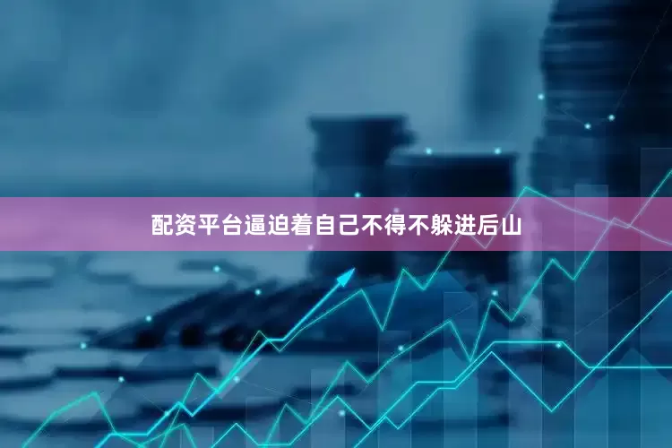 配资平台逼迫着自己不得不躲进后山