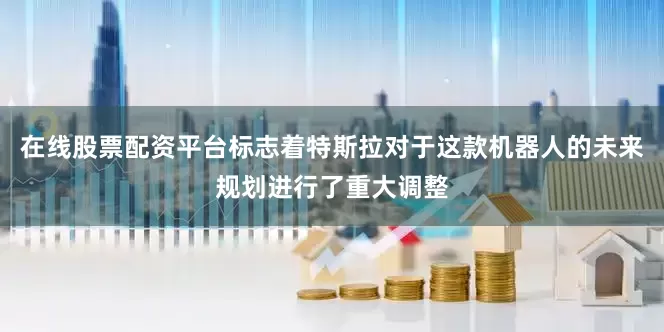 在线股票配资平台标志着特斯拉对于这款机器人的未来规划进行了重大调整