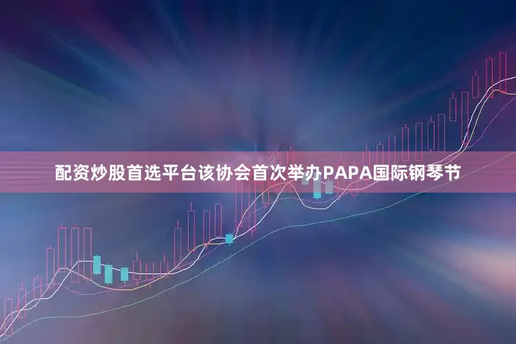配资炒股首选平台该协会首次举办PAPA国际钢琴节