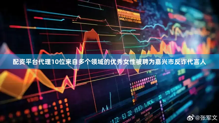 配资平台代理10位来自多个领域的优秀女性被聘为嘉兴市反诈代言人