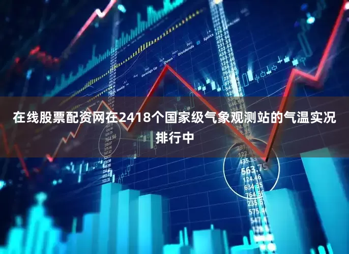 在线股票配资网在2418个国家级气象观测站的气温实况排行中