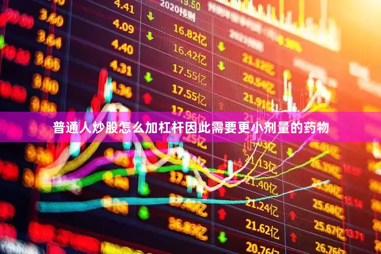 普通人炒股怎么加杠杆因此需要更小剂量的药物