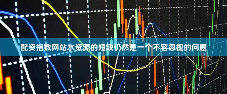 配资指数网站水资源的短缺仍然是一个不容忽视的问题