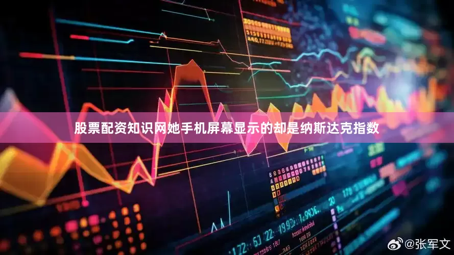 股票配资知识网她手机屏幕显示的却是纳斯达克指数