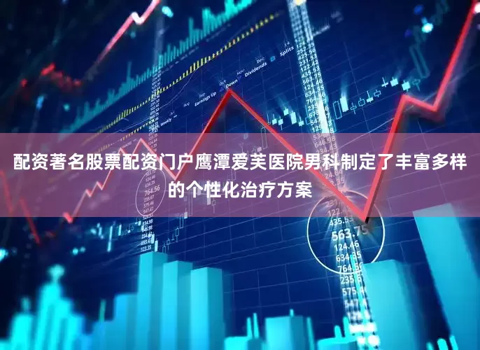 配资著名股票配资门户鹰潭爱芙医院男科制定了丰富多样的个性化治疗方案