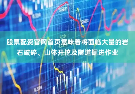 股票配资官网首页意味着将面临大量的岩石破碎、山体开挖及隧道掘进作业