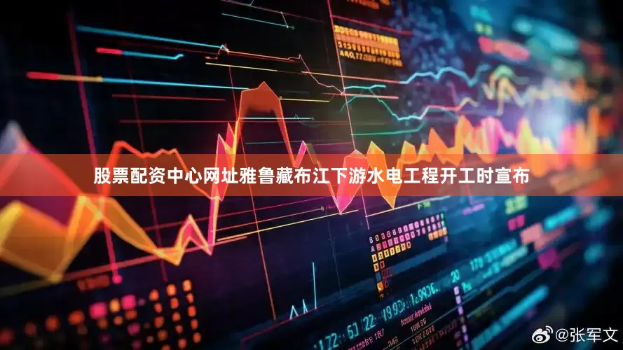 股票配资中心网址　　雅鲁藏布江下游水电工程开工时宣布