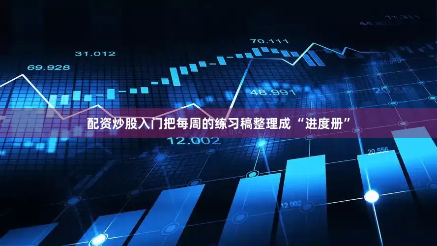配资炒股入门把每周的练习稿整理成 “进度册”