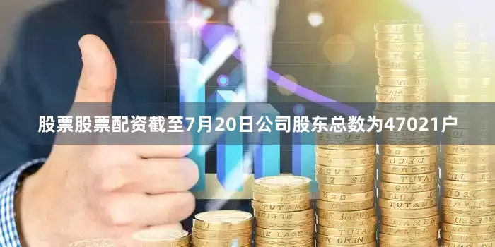 股票股票配资截至7月20日公司股东总数为47021户