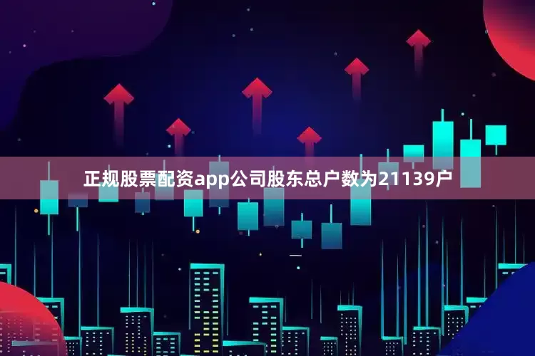 正规股票配资app公司股东总户数为21139户