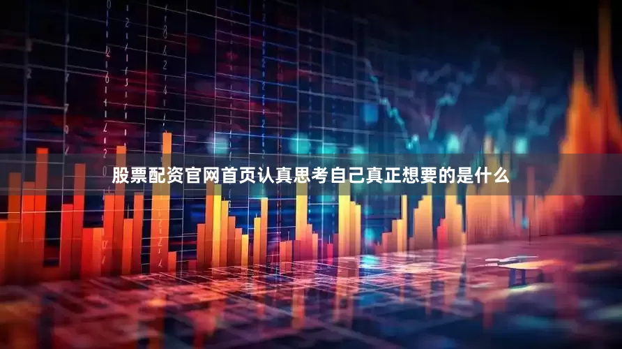 股票配资官网首页认真思考自己真正想要的是什么