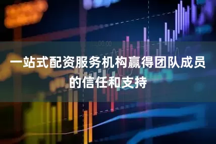 一站式配资服务机构赢得团队成员的信任和支持
