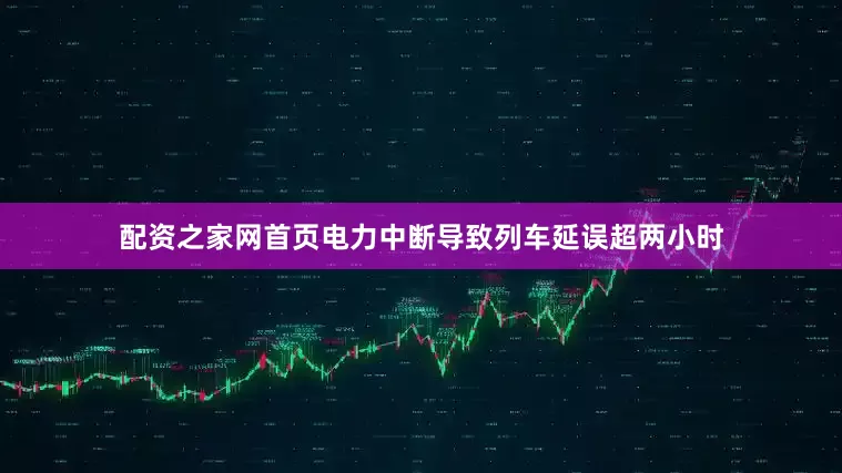 配资之家网首页电力中断导致列车延误超两小时