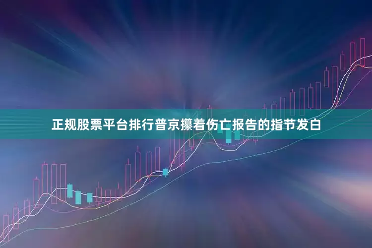 正规股票平台排行普京攥着伤亡报告的指节发白