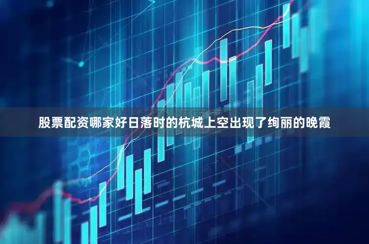 股票配资哪家好日落时的杭城上空出现了绚丽的晚霞