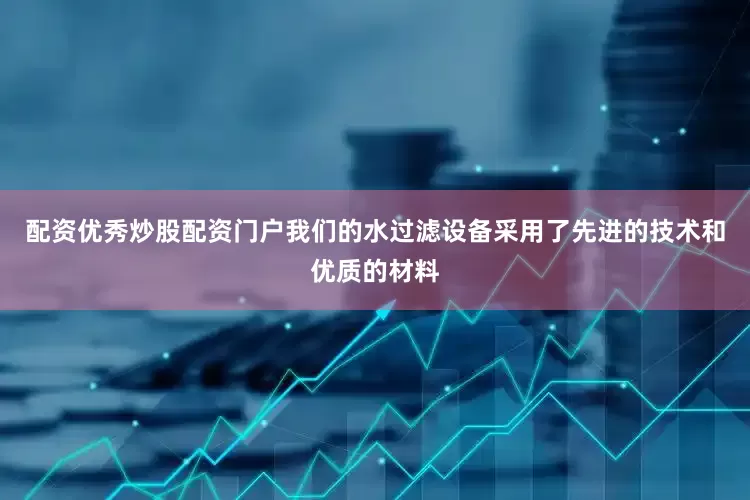 配资优秀炒股配资门户我们的水过滤设备采用了先进的技术和优质的材料