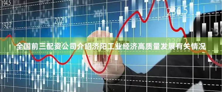 全国前三配资公司介绍济阳工业经济高质量发展有关情况